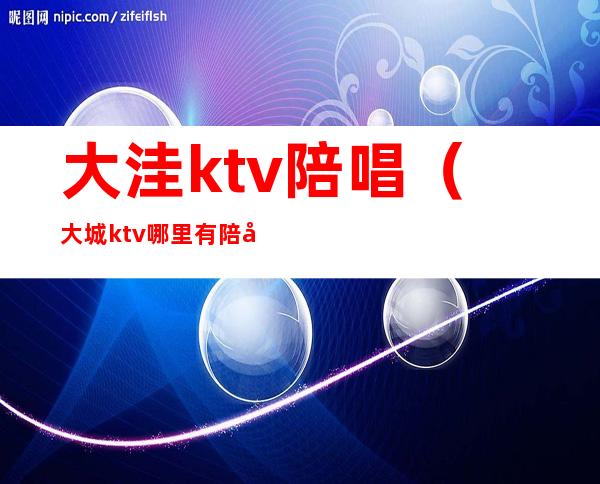 大洼ktv陪唱（大城ktv哪里有陪唱）