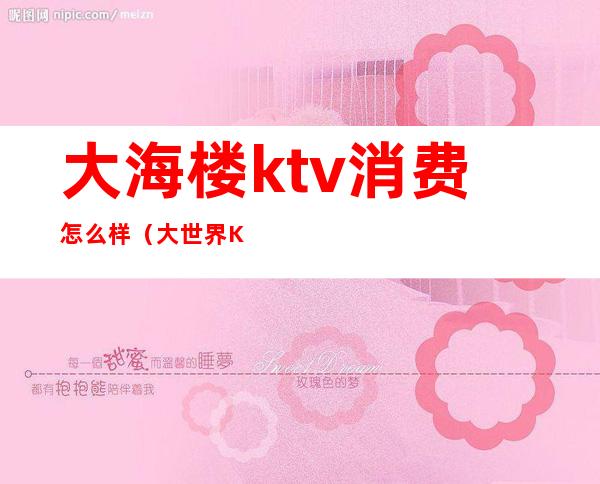 大海楼ktv消费怎么样（大世界KTV怎么样）