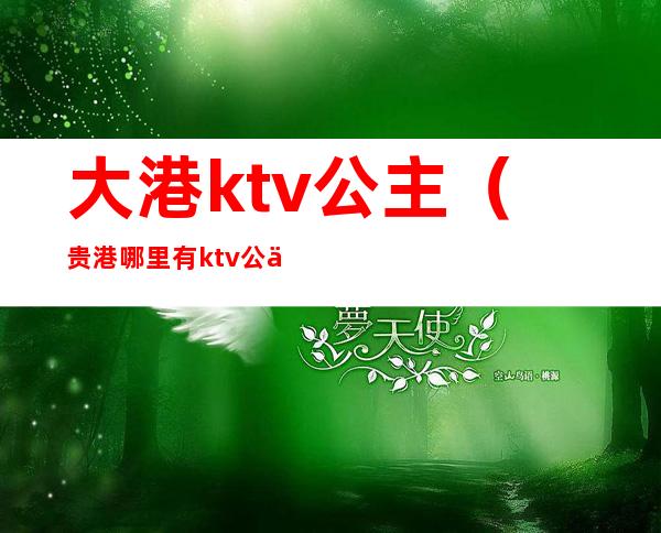 大港ktv公主（贵港哪里有ktv公主）