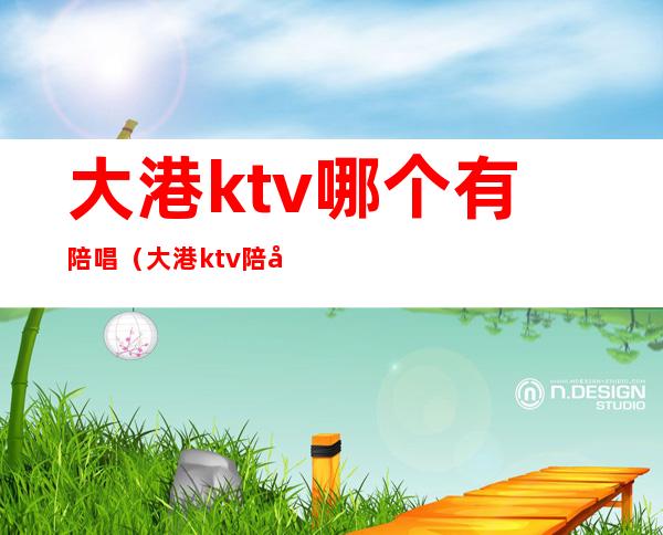 大港ktv哪个有陪唱（大港ktv陪唱价格）