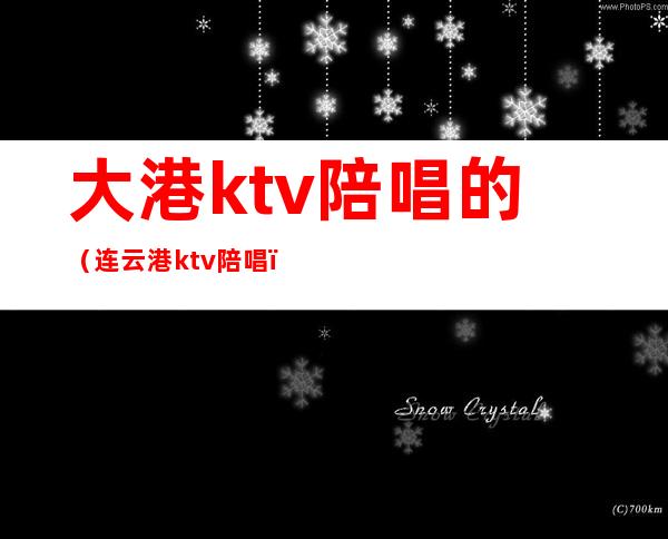 大港ktv陪唱的（连云港ktv陪唱）