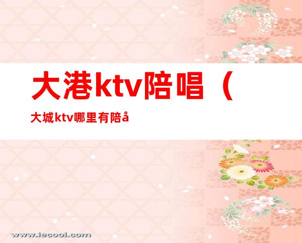 大港ktv陪唱（大城ktv哪里有陪唱）