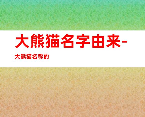 大熊猫名字由来-大熊猫名称的由来-大熊猫的名字由来-...（大熊猫 名字的由来）