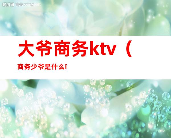 大爷商务ktv（商务少爷是什么）