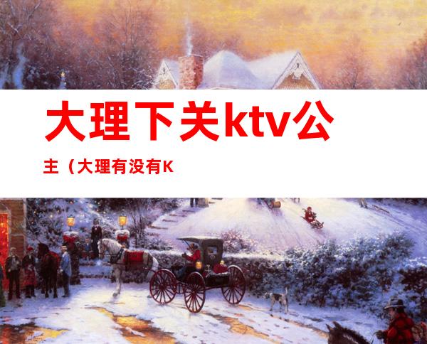 大理下关ktv公主（大理有没有KTV公主）