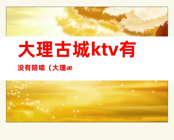 大理古城ktv有没有陪唱（大理歌友会KTV）