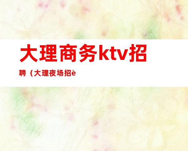 大理商务ktv招聘（大理夜场招聘网）