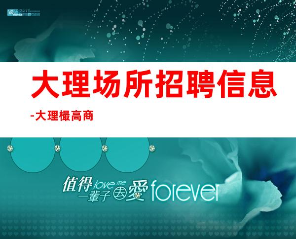 大理场所招聘信息-大理樶高商务清吧招聘火爆全国直招服务员