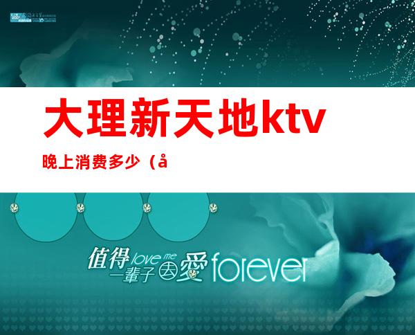 大理新天地ktv晚上消费多少（大理古城天地KTV）