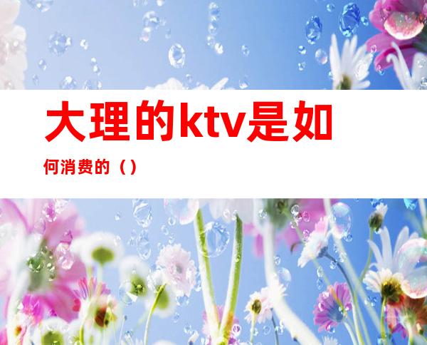 大理的ktv是如何消费的（）