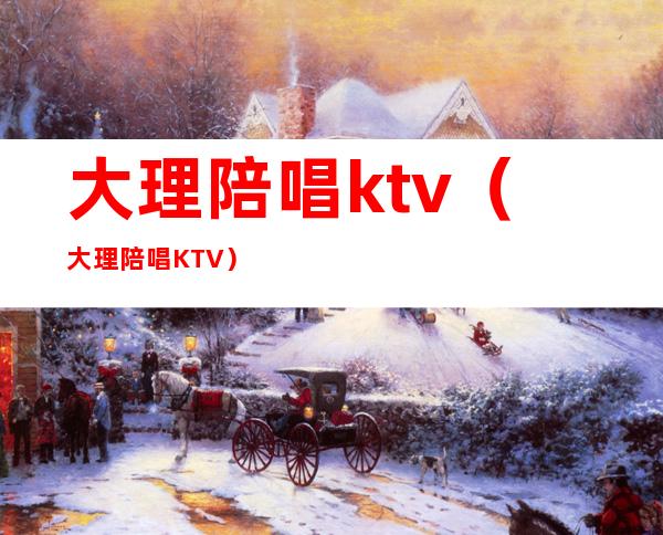 大理陪唱ktv（大理陪唱KTV）