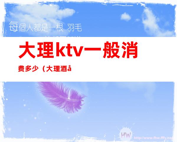 大理ktv一般消费多少（大理酒吧消费一般多少）