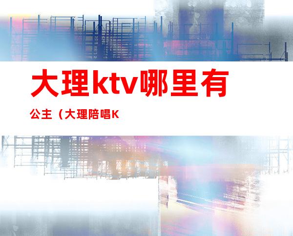 大理ktv哪里有公主（大理陪唱KTV）