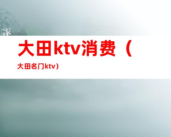 大田ktv消费（大田名门ktv）