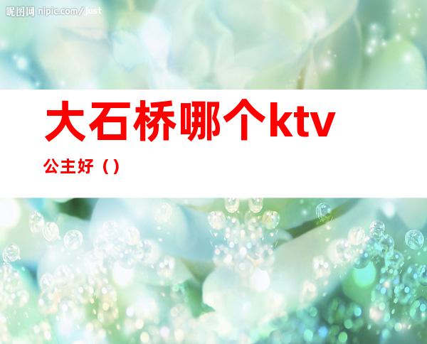 大石桥哪个ktv公主好（）