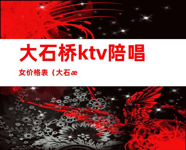 大石桥ktv陪唱女价格表（大石桥ktv出台多少钱）