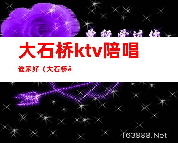 大石桥ktv陪唱谁家好（大石桥哪个ktv公主好）