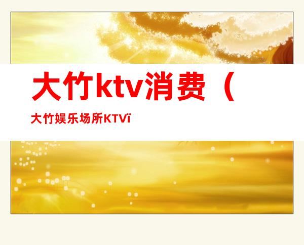 大竹ktv消费（大竹娱乐场所KTV）