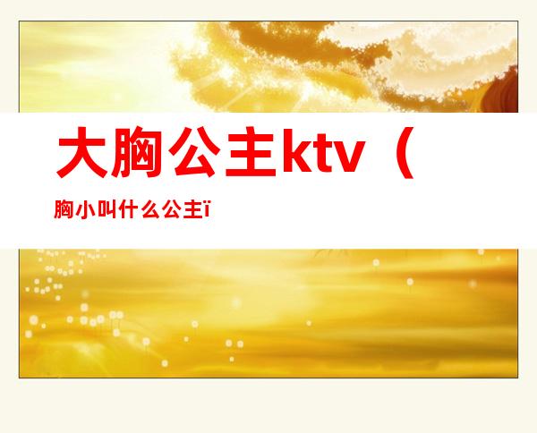 大胸公主ktv（胸小叫什么公主）