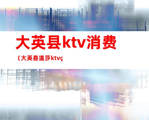 大英县ktv消费（大英县温莎ktv电话号码）