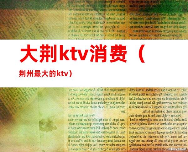 大荆ktv消费（荆州最大的ktv）