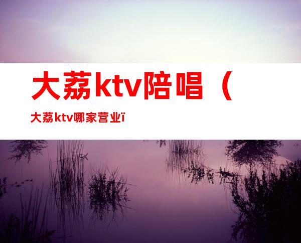 大荔ktv陪唱（大荔ktv哪家营业）