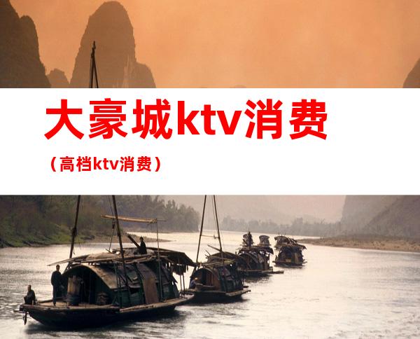 大豪城ktv消费（高档ktv消费）