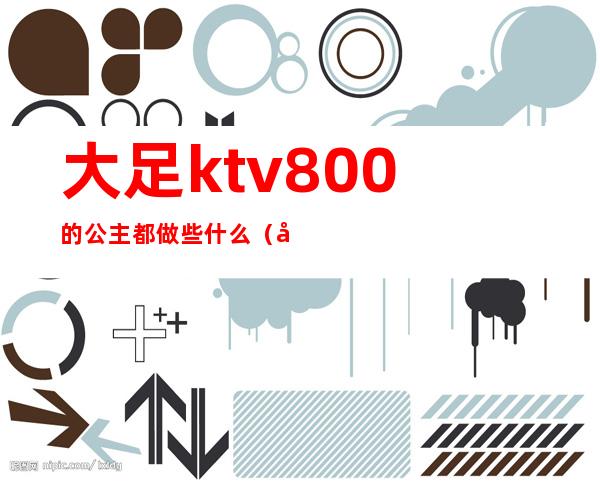 大足ktv800的公主都做些什么（大足哪个ktv有陪）