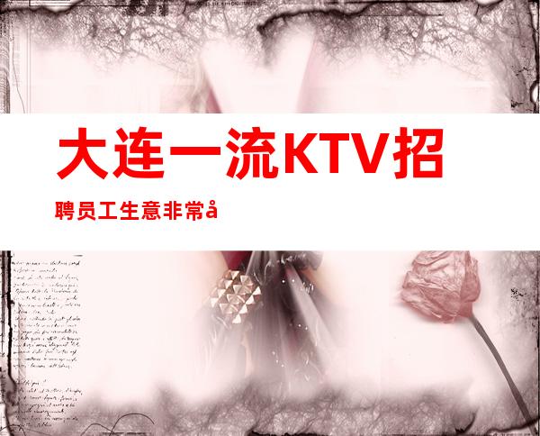 大连一流KTV招聘员工 生意非常好的场子现大量招人 兼职也可