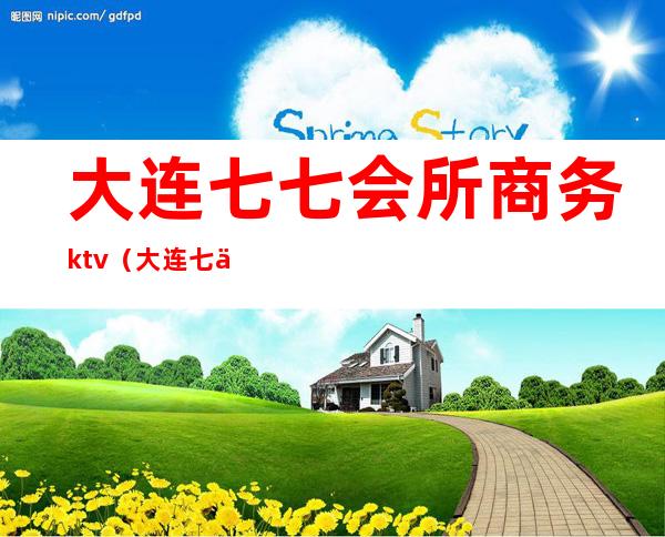 大连七七会所商务ktv（大连七七会所怎么样）