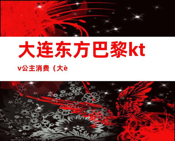 大连东方巴黎ktv公主消费（大连东方巴黎ktv陪唱多少钱）