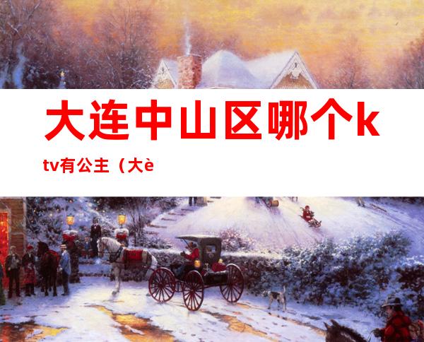 大连中山区哪个ktv有公主（大连中山区ktv哪家好）