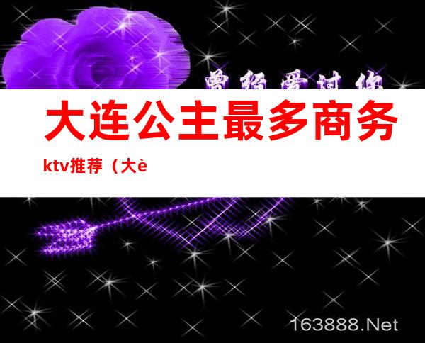 大连公主最多商务ktv推荐（大连旅顺哪个ktv有公主）