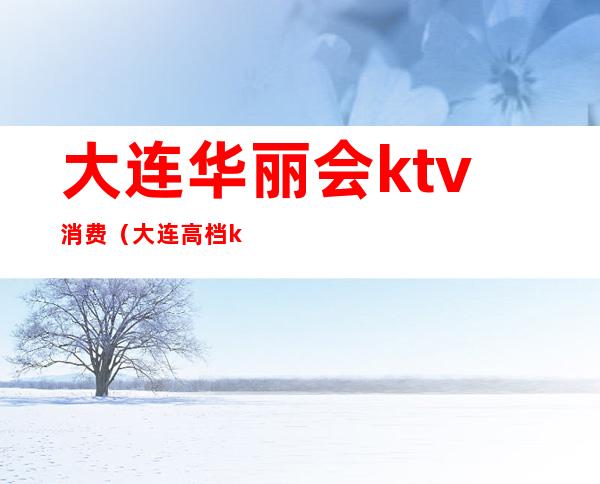 大连华丽会ktv消费（大连高档ktv）