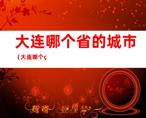 大连哪个省的城市（大连哪个省份的城市）