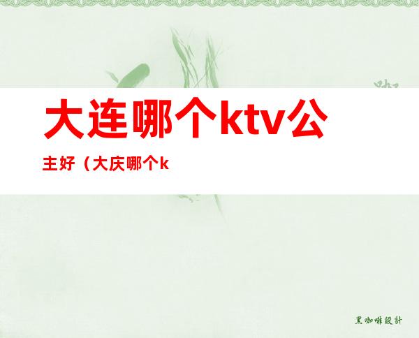 大连哪个ktv公主好（大庆哪个ktv公主好）