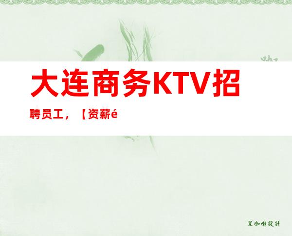 大连商务KTV招聘员工，【资薪高一二零零】起上不封顶福利待遇