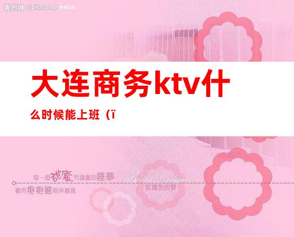 大连商务ktv什么时候能上班（）