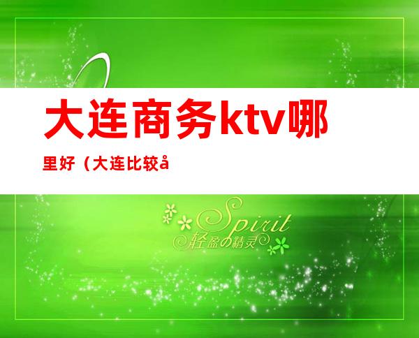 大连商务ktv哪里好（大连比较好的商务KTV）