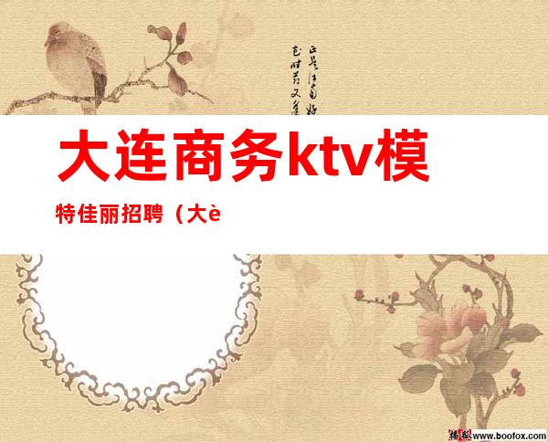 大连商务ktv模特佳丽招聘（大连夜场招聘佳丽）