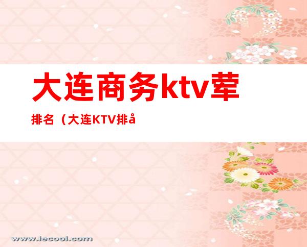 大连商务ktv荤排名（大连KTV排名）