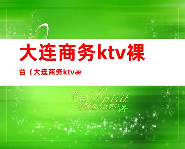 大连商务ktv裸台（大连商务ktv消费水平）