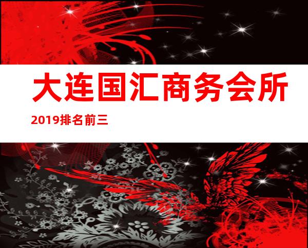 大连国汇商务会所2019排名前三ktv（大连高端商务会所排名）