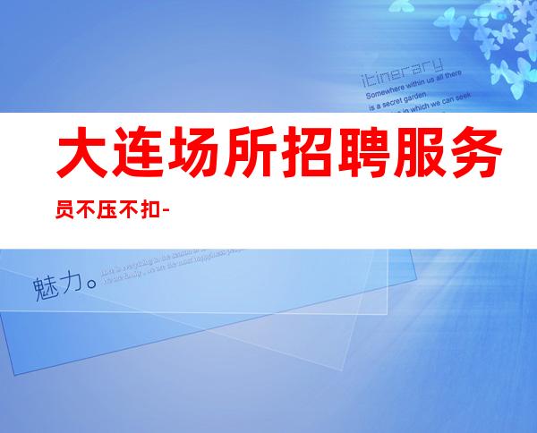 大连场所招聘服务员不压不扣-可以先咨询我了解夜总会工作