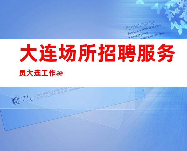 大连场所招聘 服务员 大连工作档次高欢迎收藏无任务