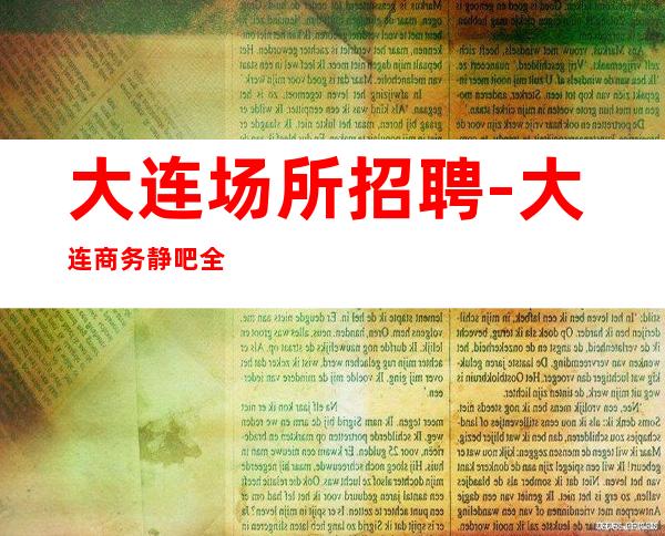 大连场所招聘-大连商务静吧全职开业在即忧国奉公