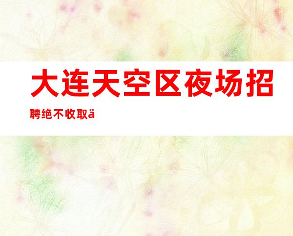 大连天空区夜场招聘绝不收取任何上班押金