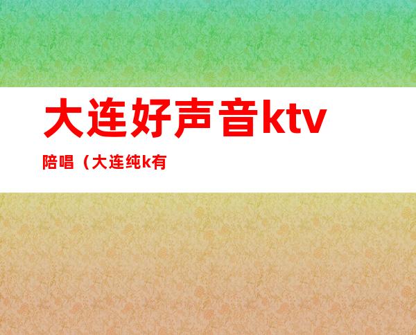 大连好声音ktv陪唱（大连纯k有陪唱吗）