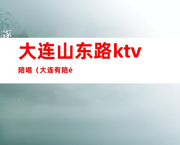 大连山东路ktv陪唱（大连有陪酒的KTV）