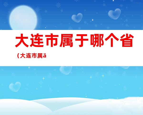 大连市属于哪个省（大连市属于哪个省管）